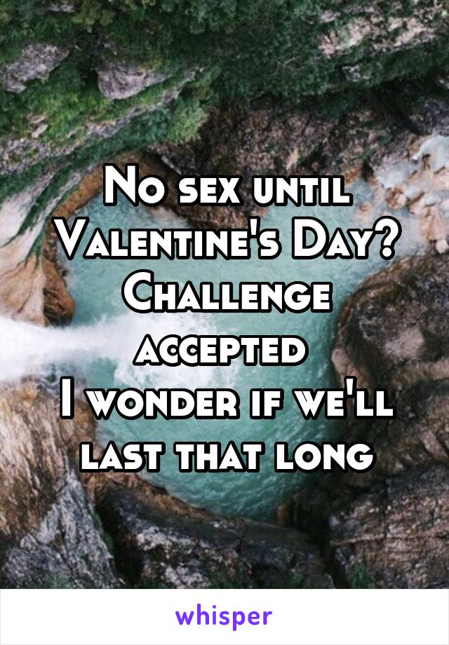 No sex until Valentine's Day?
Challenge accepted 
I wonder if we'll last that long