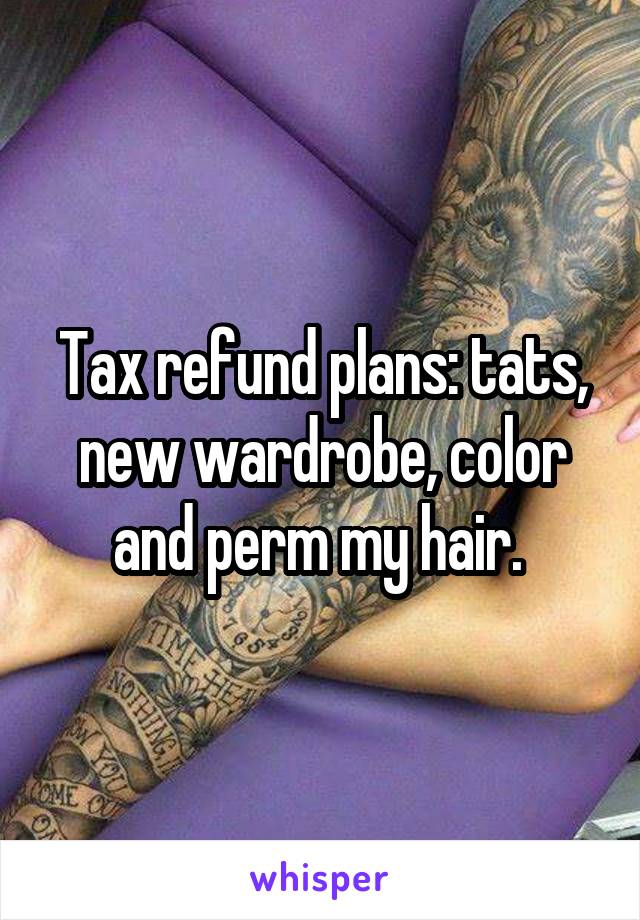 Tax refund plans: tats, new wardrobe, color and perm my hair. 