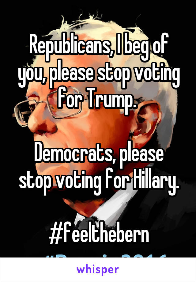 Republicans, I beg of you, please stop voting for Trump. 

Democrats, please stop voting for Hillary.

#feelthebern