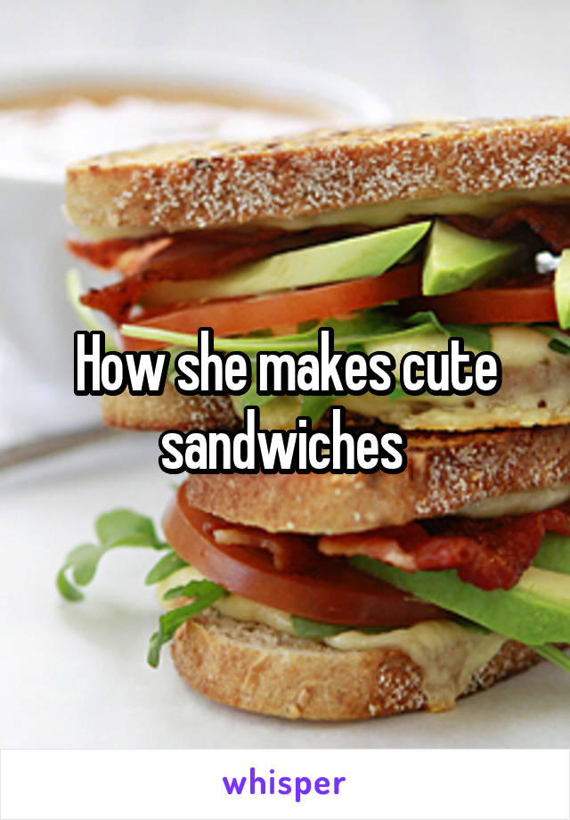 How she makes cute sandwiches 