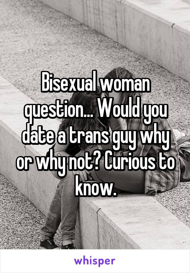 Bisexual woman question... Would you date a trans guy why or why not? Curious to know.