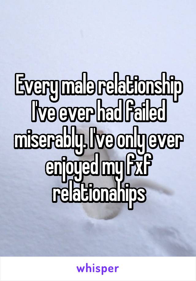 Every male relationship I've ever had failed miserably. I've only ever enjoyed my fxf relationahips