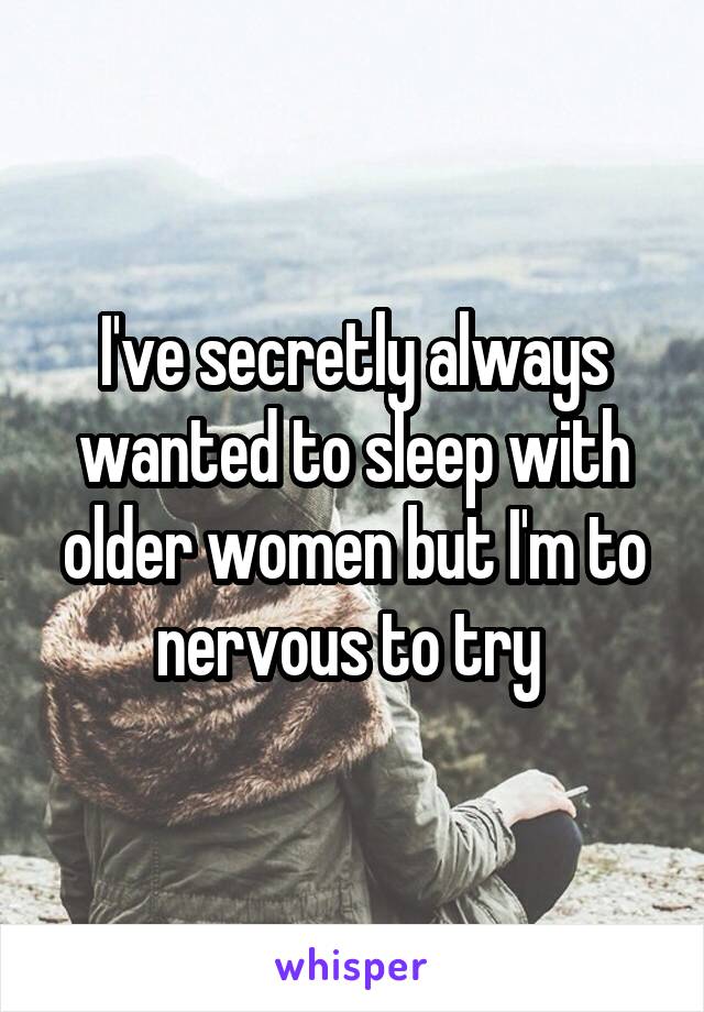 I've secretly always wanted to sleep with older women but I'm to nervous to try 