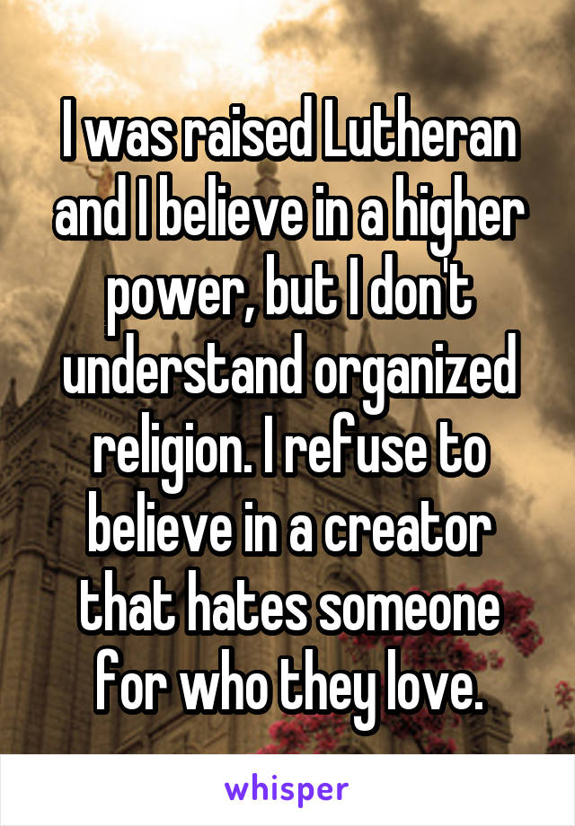 I was raised Lutheran and I believe in a higher power, but I don't understand organized religion. I refuse to believe in a creator that hates someone for who they love.
