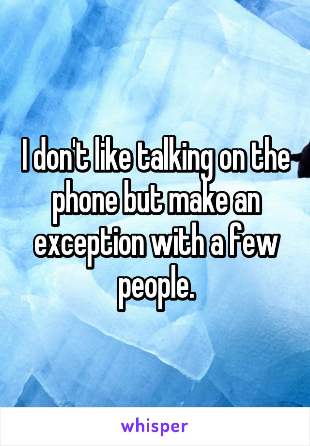 I don't like talking on the phone but make an exception with a few people.