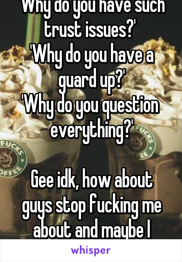'Why do you have such trust issues?' 
'Why do you have a guard up?'
'Why do you question 
everything?'

Gee idk, how about guys stop fucking me about and maybe I wouldn't.