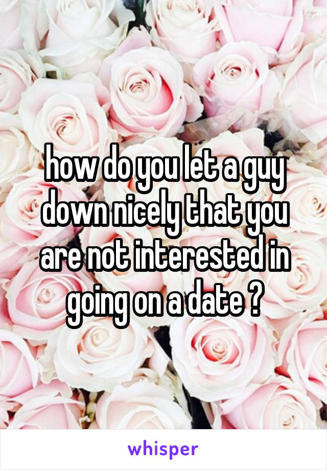 how do you let a guy down nicely that you are not interested in going on a date ?