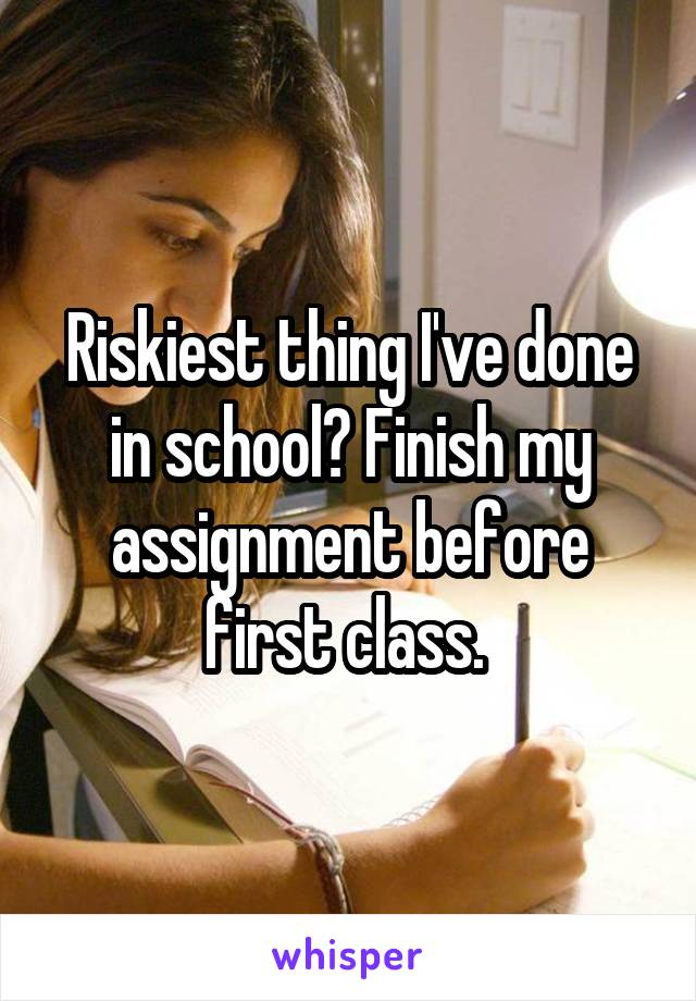 Riskiest thing I've done in school? Finish my assignment before first class. 