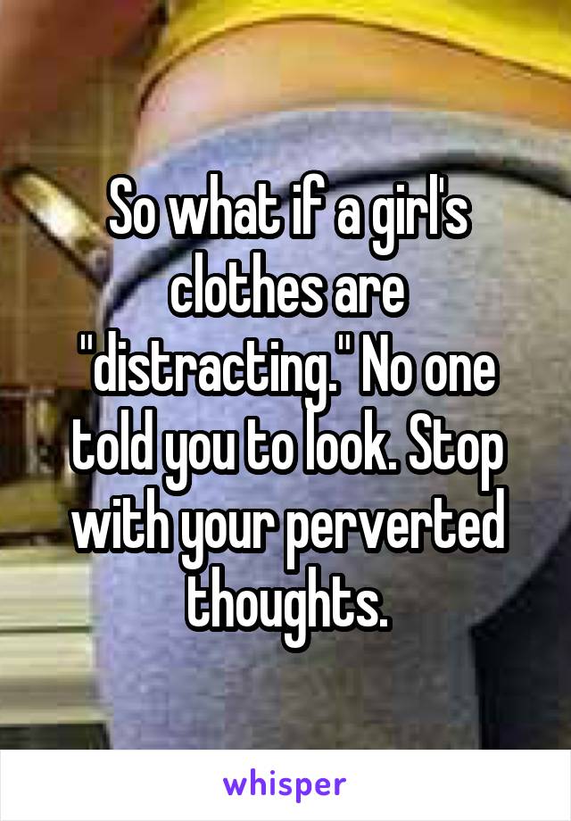 So what if a girl's clothes are "distracting." No one told you to look. Stop with your perverted thoughts.