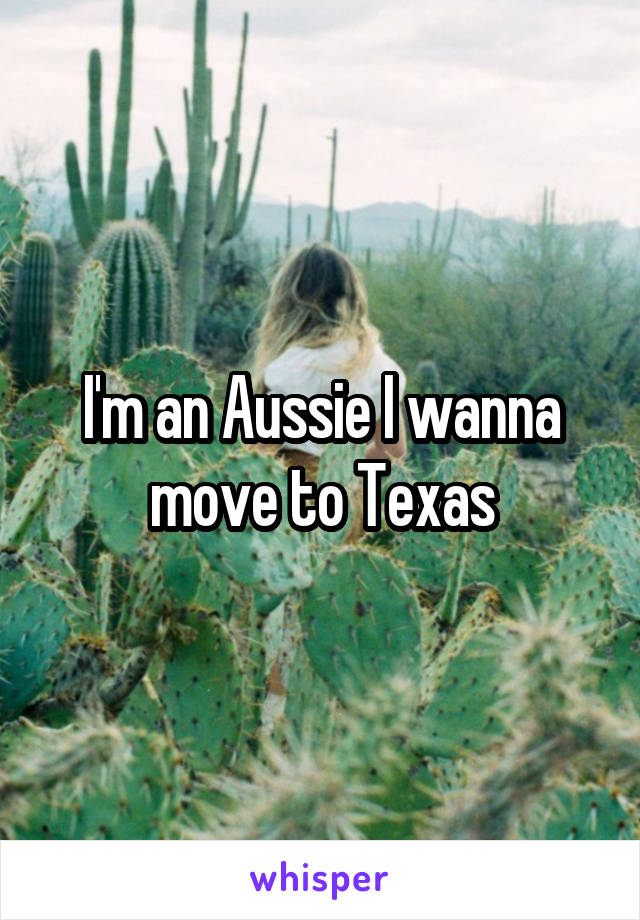 I'm an Aussie I wanna move to Texas