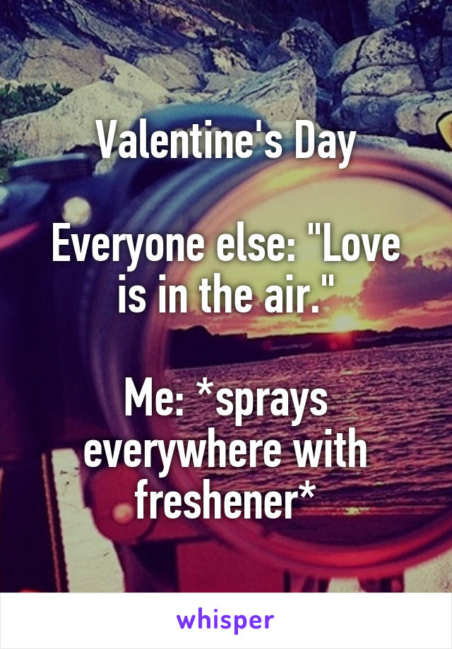 Valentine's Day

Everyone else: "Love is in the air."

Me: *sprays everywhere with freshener*