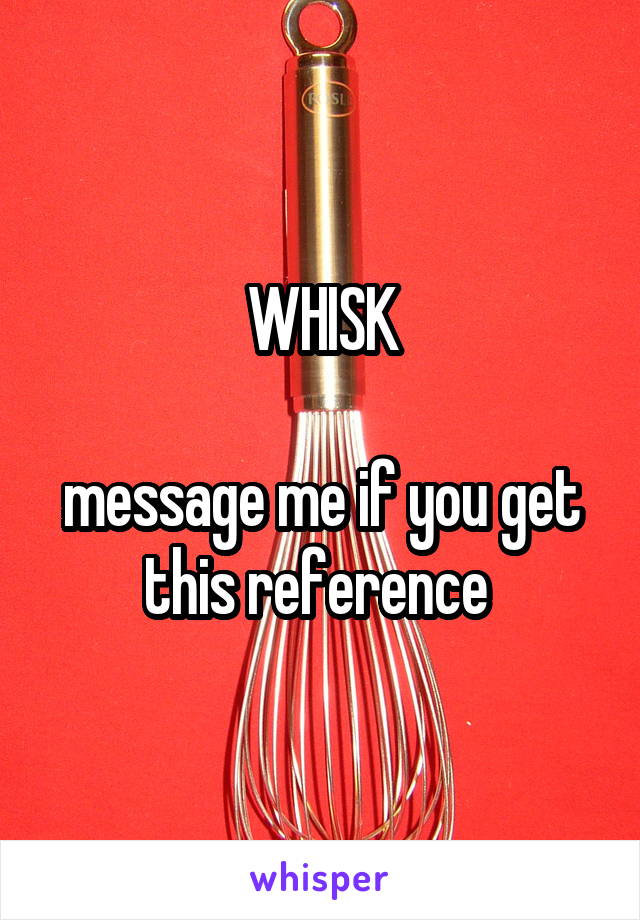 WHISK

message me if you get this reference 