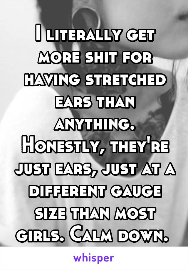 I literally get more shit for having stretched ears than anything. Honestly, they're just ears, just at a different gauge size than most girls. Calm down. 