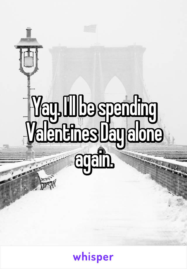 Yay. I'll be spending Valentines Day alone again.