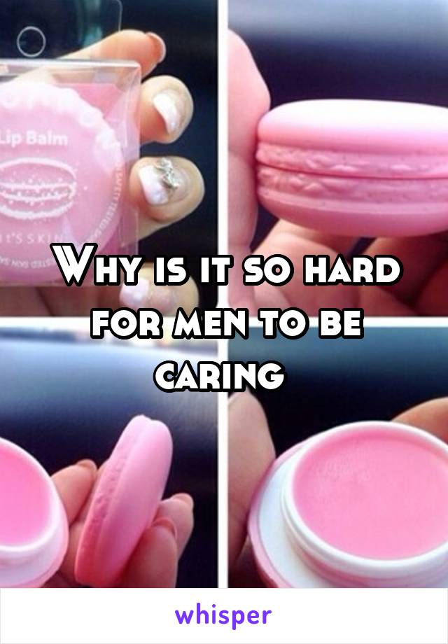 Why is it so hard for men to be caring 