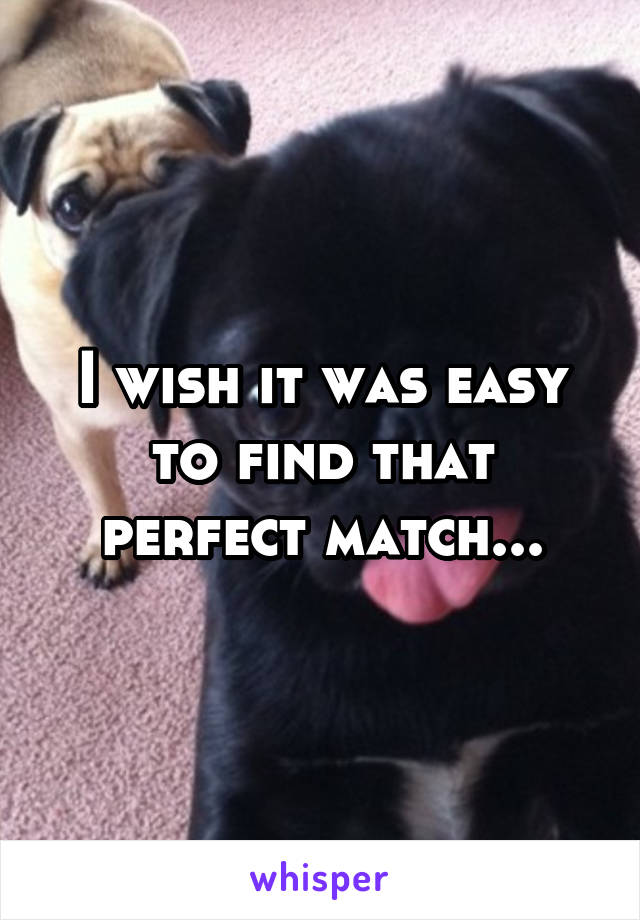 I wish it was easy to find that perfect match...