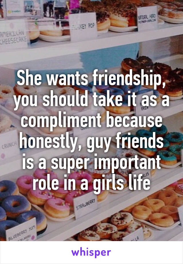 She wants friendship, you should take it as a compliment because honestly, guy friends is a super important role in a girls life