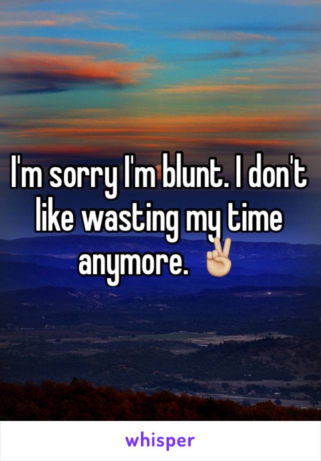 I'm sorry I'm blunt. I don't like wasting my time anymore. ✌🏼️