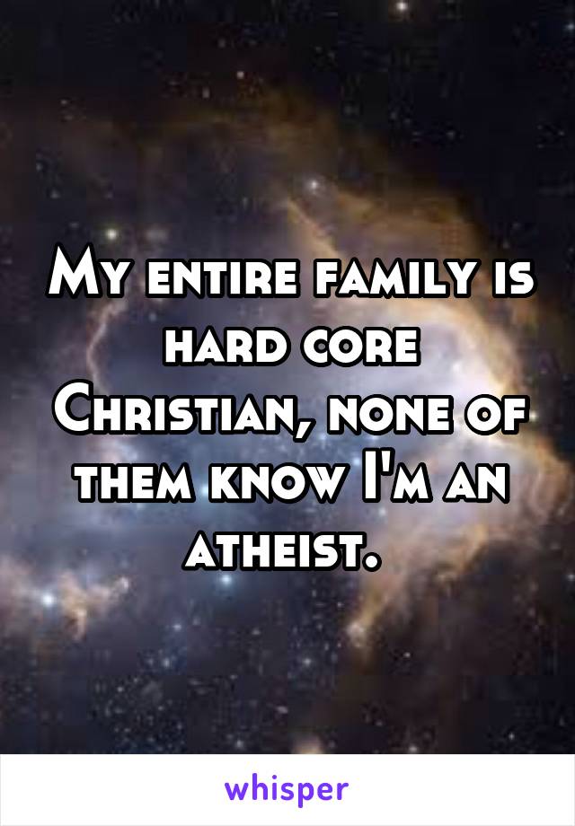 My entire family is hard core Christian, none of them know I'm an atheist. 