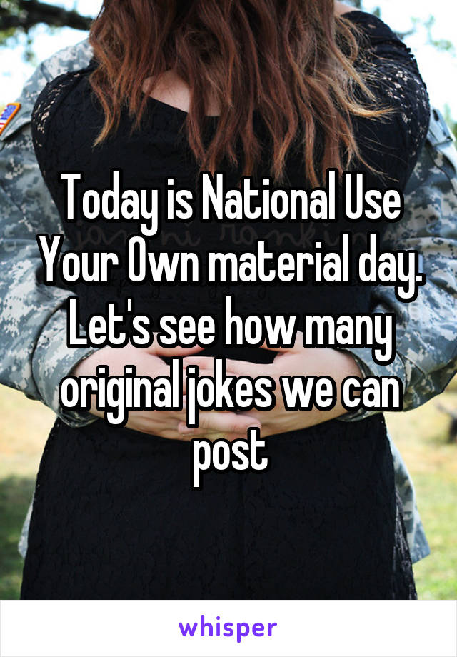 Today is National Use Your Own material day. Let's see how many original jokes we can post