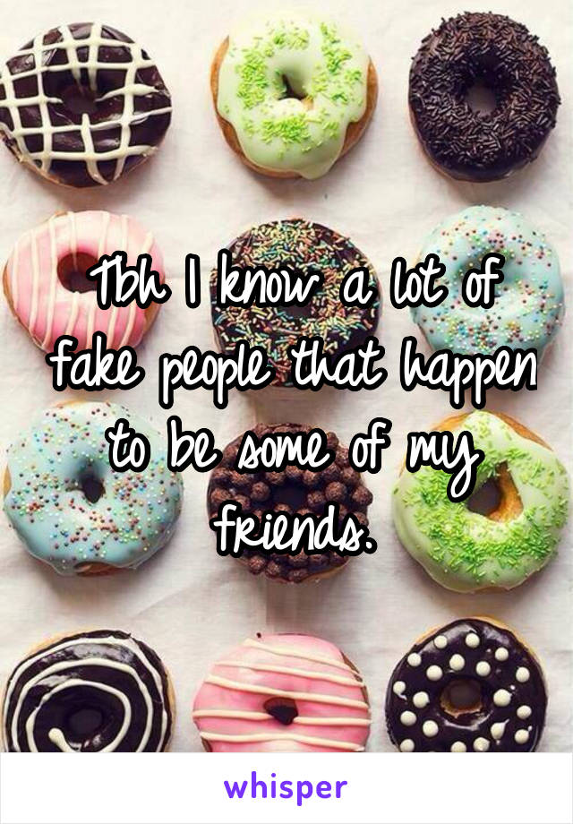 Tbh I know a lot of fake people that happen to be some of my friends.