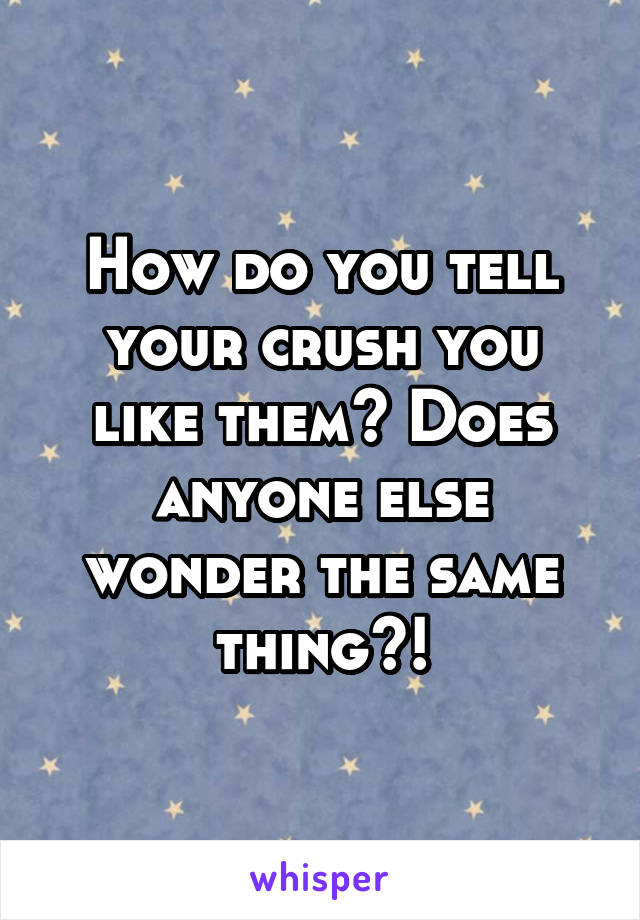 How do you tell your crush you like them? Does anyone else wonder the same thing?!