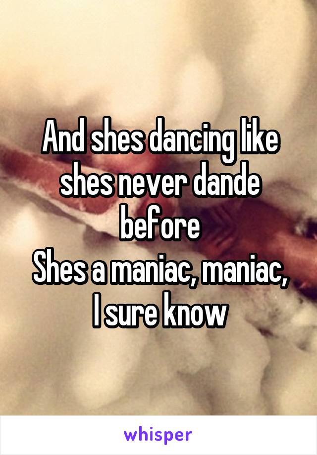 And shes dancing like shes never dande before
Shes a maniac, maniac, I sure know