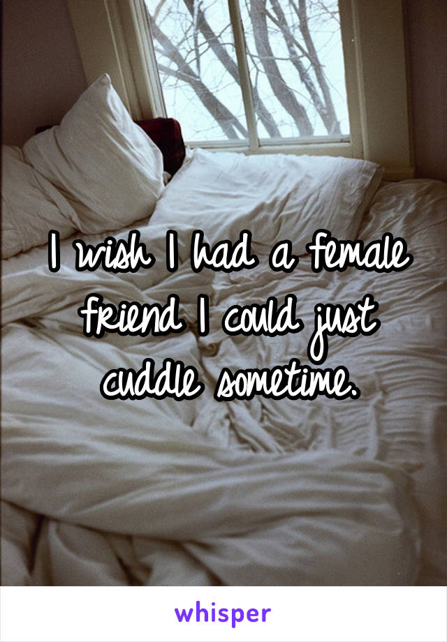 I wish I had a female friend I could just cuddle sometime.