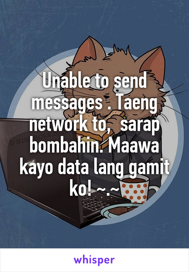 Unable to send messages . Taeng network to,  sarap bombahin. Maawa kayo data lang gamit ko! ~.~