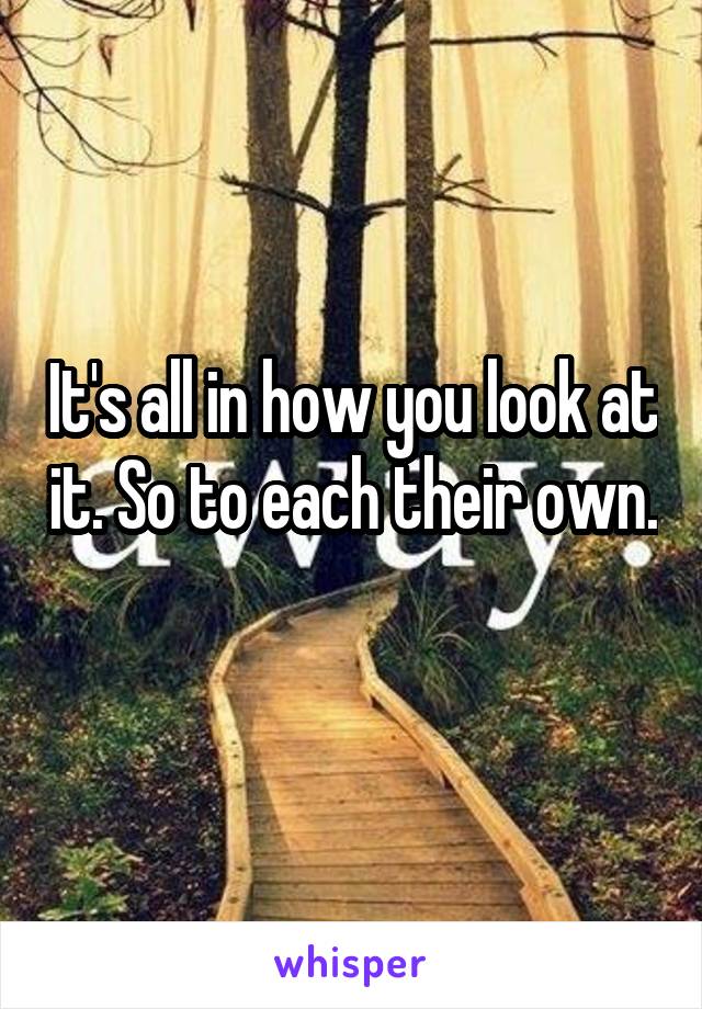 It's all in how you look at it. So to each their own. 