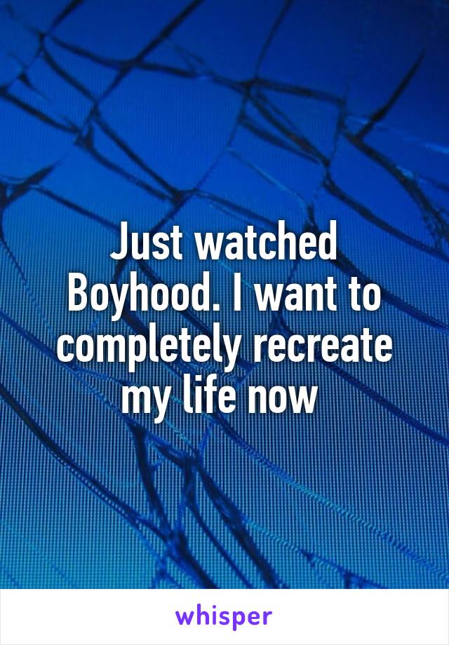 Just watched Boyhood. I want to completely recreate my life now 