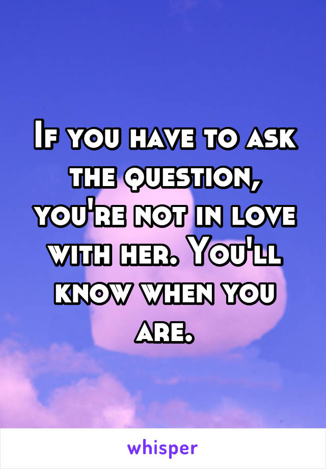 If you have to ask the question, you're not in love with her. You'll know when you are.