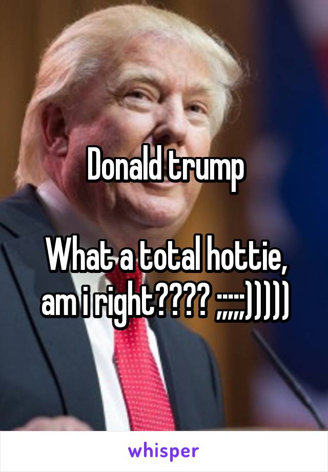 Donald trump

What a total hottie, am i right???? ;;;;;)))))