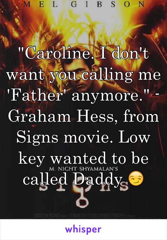 "Caroline. I don't want you calling me 'Father' anymore." -Graham Hess, from Signs movie. Low key wanted to be called Daddy 😏