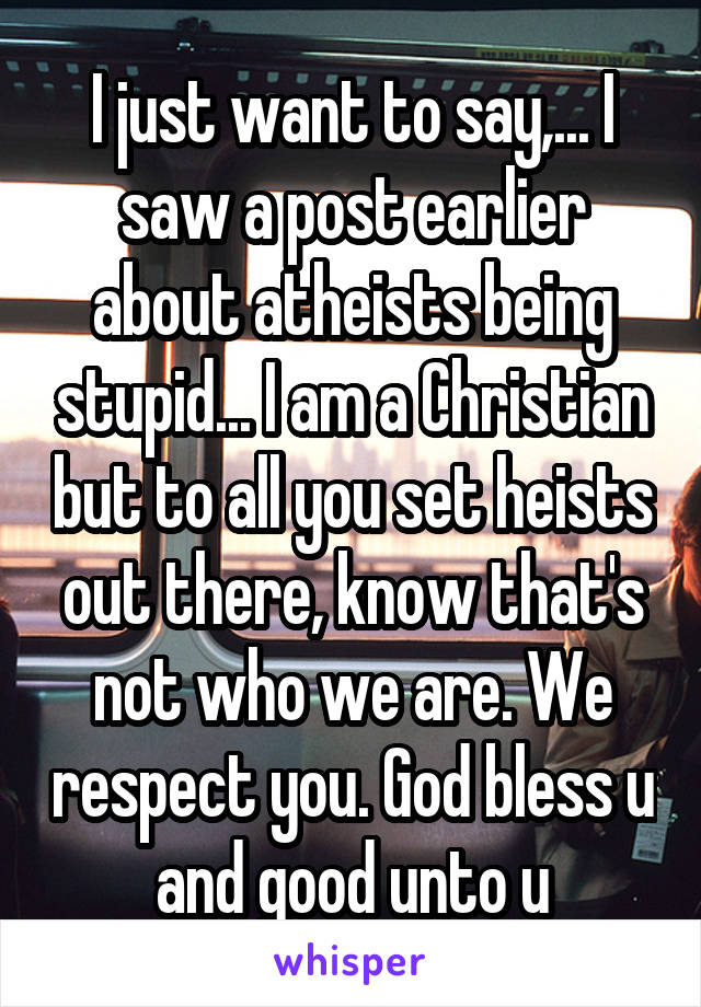 I just want to say,... I saw a post earlier about atheists being stupid... I am a Christian but to all you set heists out there, know that's not who we are. We respect you. God bless u and good unto u