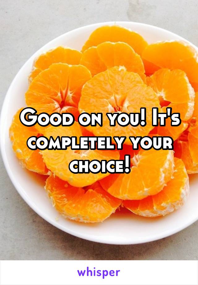 Good on you! It's completely your choice!