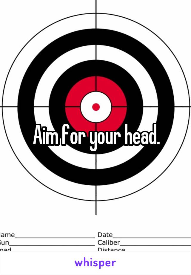 Aim for your head.