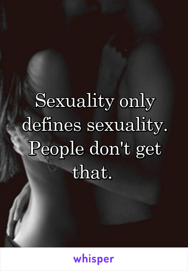 Sexuality only defines sexuality. People don't get that. 