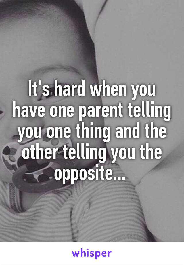 It's hard when you have one parent telling you one thing and the other telling you the opposite... 