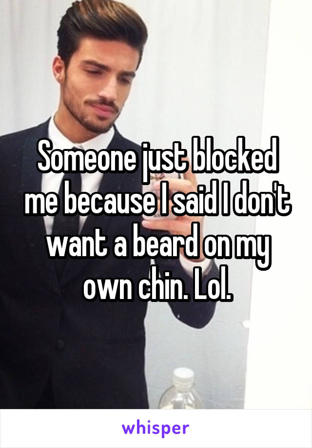 Someone just blocked me because I said I don't want a beard on my own chin. Lol.