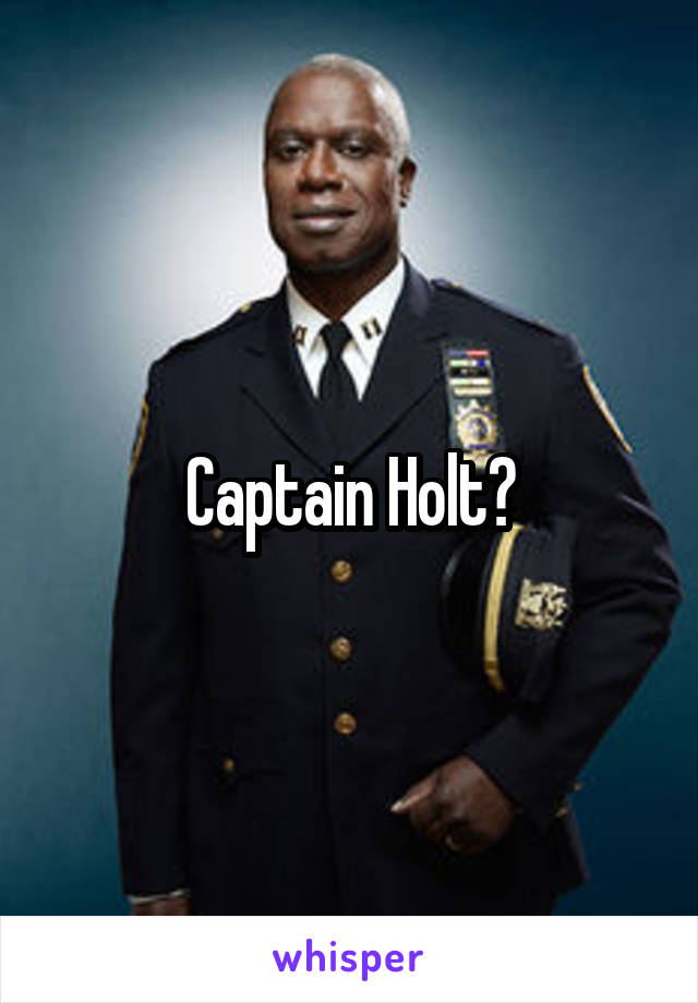 Captain Holt?