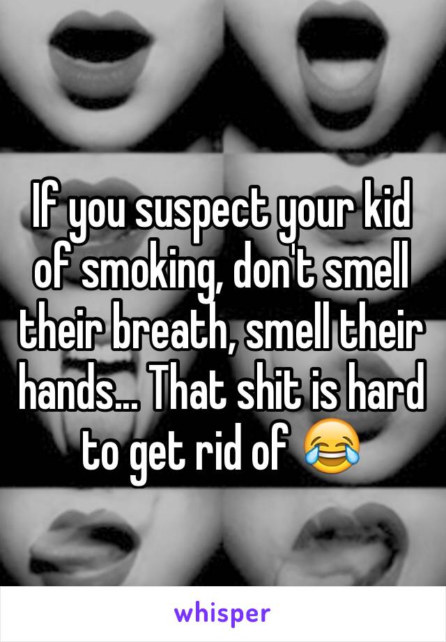 If you suspect your kid of smoking, don't smell their breath, smell their hands... That shit is hard to get rid of 😂