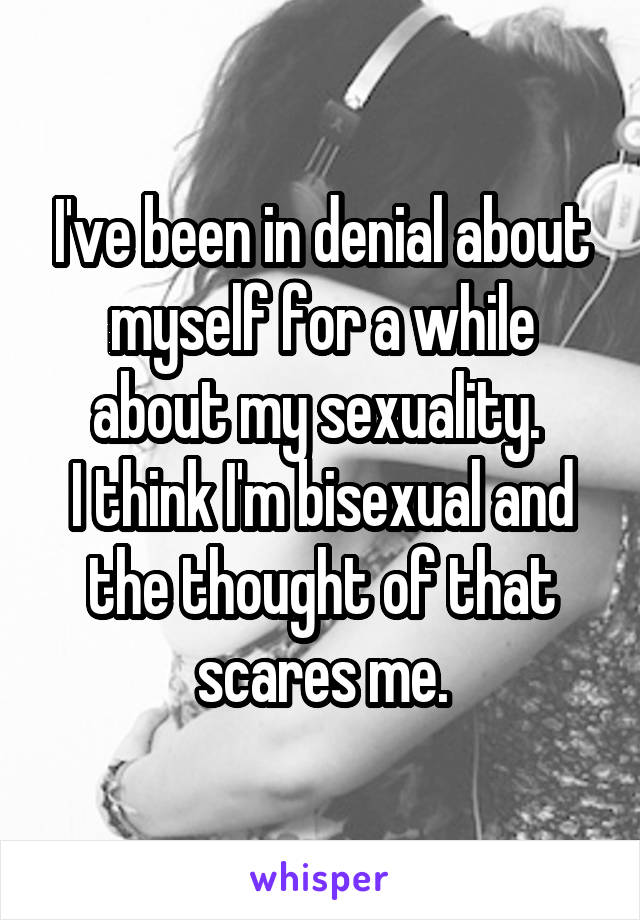 I've been in denial about myself for a while about my sexuality. 
I think I'm bisexual and the thought of that scares me.