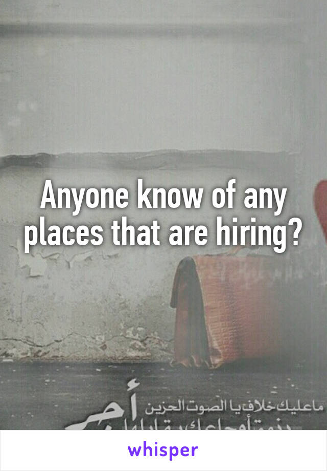 Anyone know of any places that are hiring? 