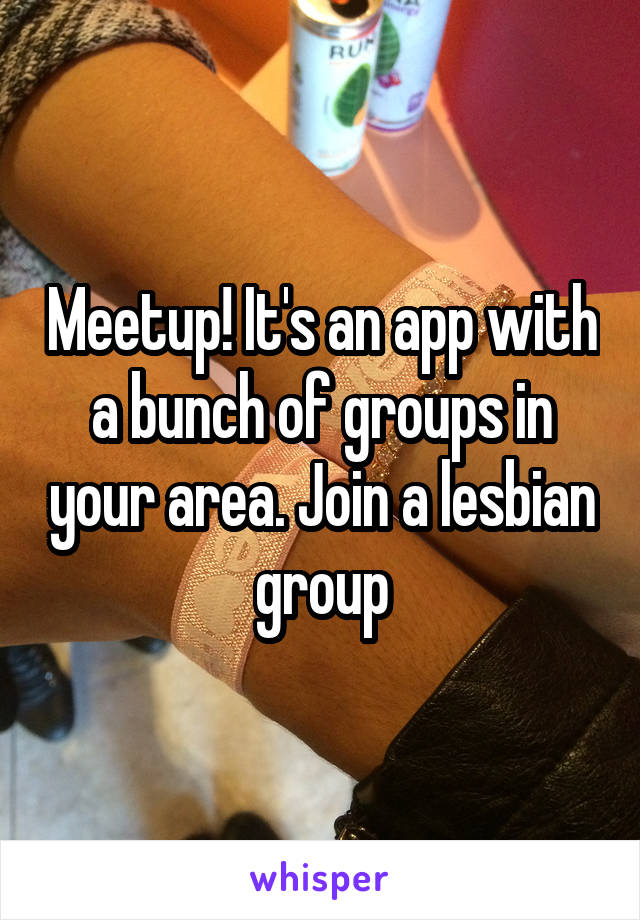 Meetup! It's an app with a bunch of groups in your area. Join a lesbian group
