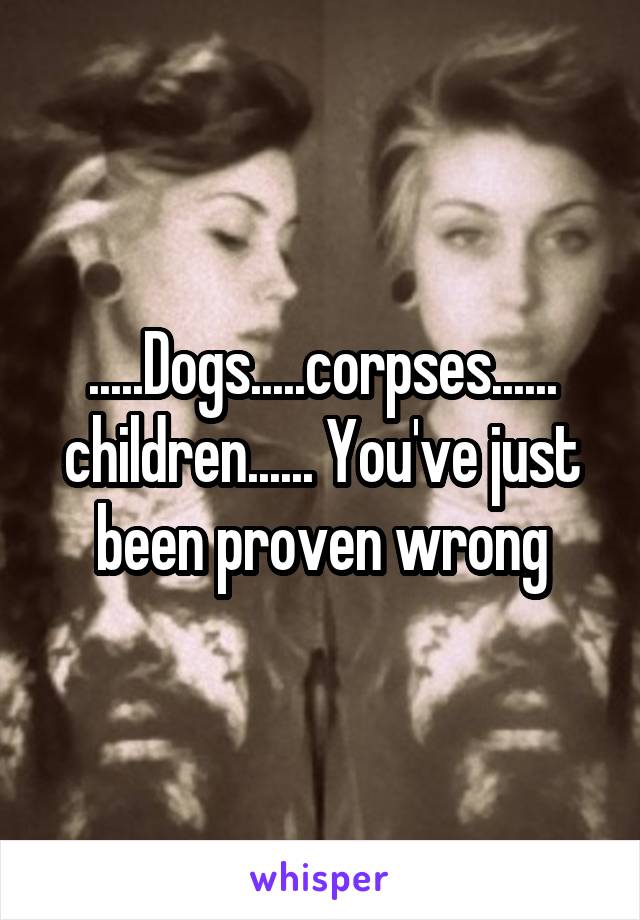 .....Dogs.....corpses...... children...... You've just been proven wrong