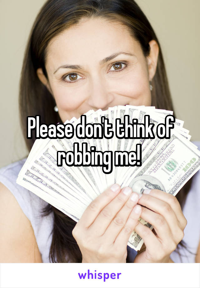 Please don't think of robbing me! 
