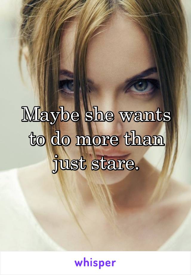 Maybe she wants to do more than just stare.