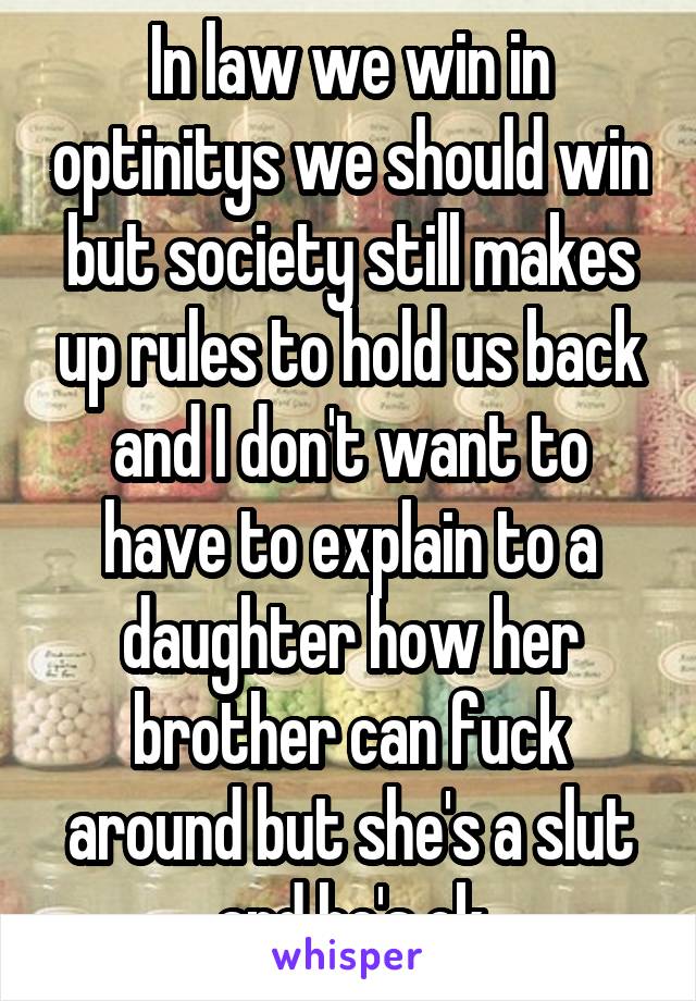 In law we win in optinitys we should win but society still makes up rules to hold us back and I don't want to have to explain to a daughter how her brother can fuck around but she's a slut and he's ok