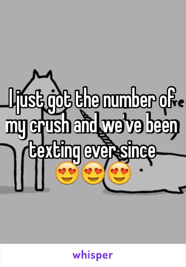 I just got the number of my crush and we've been texting ever since      😍😍😍